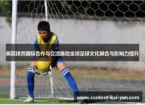 英超球员国际合作与交流推动全球足球文化融合与影响力提升 英超球员国际合作与交流推动全球足球文化融合与影响力提升