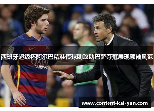 西班牙超级杯阿尔巴精准传球助攻助巴萨夺冠展现领袖风范 西班牙超级杯阿尔巴精准传球助攻助巴萨夺冠展现领袖风范
