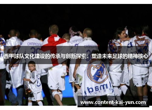 西甲球队文化建设的传承与创新探索:塑造未来足球的精神核心 西甲球队文化建设的传承与创新探索:塑造未来足球的精神核心