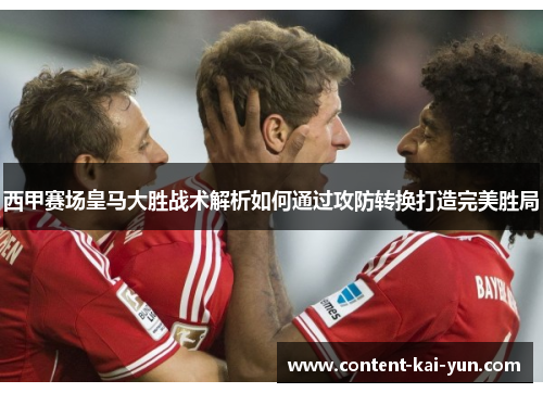 西甲赛场皇马大胜战术解析如何通过攻防转换打造完美胜局 西甲赛场皇马大胜战术解析如何通过攻防转换打造完美胜局