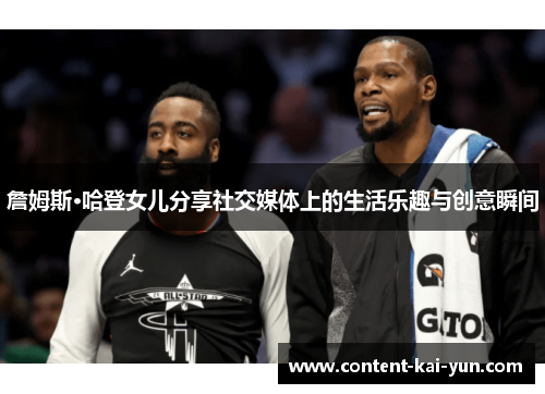 詹姆斯·哈登女儿分享社交媒体上的生活乐趣与创意瞬间 詹姆斯·哈登女儿分享社交媒体上的生活乐趣与创意瞬间