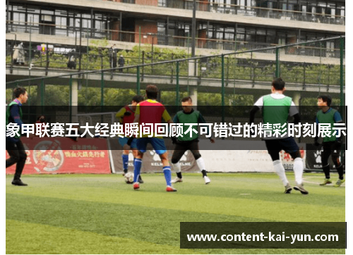 象甲联赛五大经典瞬间回顾不可错过的精彩时刻展示 象甲联赛五大经典瞬间回顾不可错过的精彩时刻展示