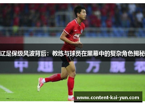 辽足保级风波背后:教练与球员在黑幕中的复杂角色揭秘 辽足保级风波背后:教练与球员在黑幕中的复杂角色揭秘