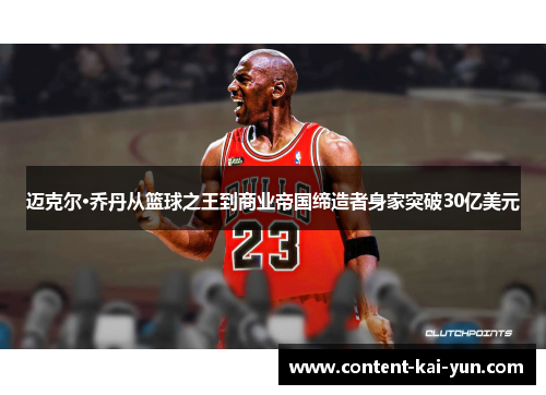 迈克尔·乔丹从篮球之王到商业帝国缔造者身家突破30亿美元 迈克尔·乔丹从篮球之王到商业帝国缔造者身家突破30亿美元
