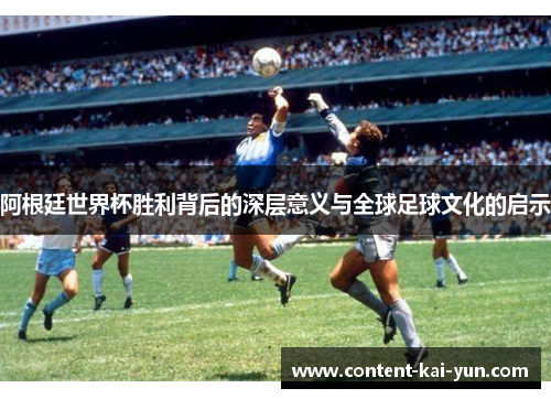 阿根廷世界杯胜利背后的深层意义与全球足球文化的启示