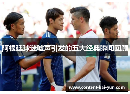 阿根廷球迷嘘声引发的五大经典瞬间回顾 阿根廷球迷嘘声引发的五大经典瞬间回顾