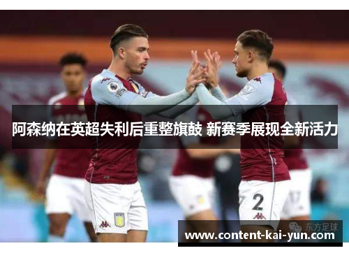 阿森纳在英超失利后重整旗鼓 新赛季展现全新活力 阿森纳在英超失利后重整旗鼓 新赛季展现全新活力