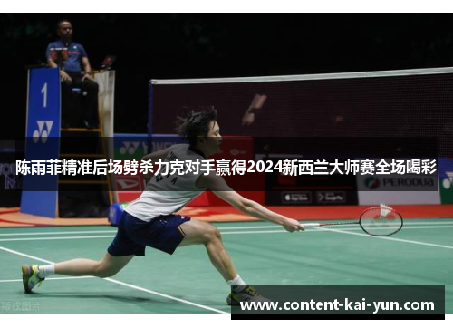 陈雨菲精准后场劈杀力克对手赢得2024新西兰大师赛全场喝彩 陈雨菲精准后场劈杀力克对手赢得2024新西兰大师赛全场喝彩