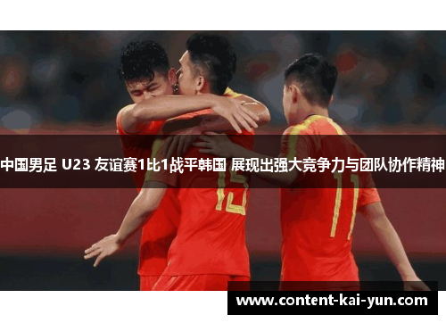 中国男足 U23 友谊赛1比1战平韩国 展现出强大竞争力与团队协作精神 中国男足 U23 友谊赛1比1战平韩国 展现出强大竞争力与团队协作精神