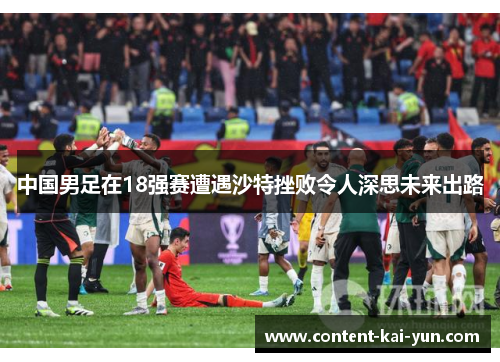 中国男足在18强赛遭遇沙特挫败令人深思未来出路 中国男足在18强赛遭遇沙特挫败令人深思未来出路