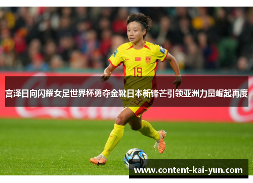 宫泽日向闪耀女足世界杯勇夺金靴日本新锋芒引领亚洲力量崛起再度